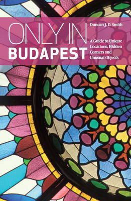 Duncan J. D. Smith - Only in Budapest: A Guide to Unique Locations, Hidden Corners and Unusual Objects (Only in Guides) - 9783950366273 - V9783950366273