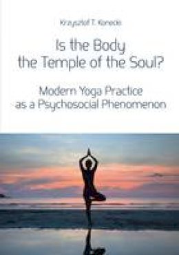 Krzysztof T. Konecki - Is the Body the Temple of the Soul? - Modern Yoga Practice as a Psychosocial Phenomenon - 9788323340089 - V9788323340089