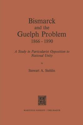 S. A. Stehlin - Bismarck and the Guelph Problem 1866-1890: A Study in Particularist Opposition to National Unity - 9789401024075 - V9789401024075