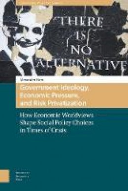 Alexander Horn - Government Ideology, Economic Pressure, and Risk Privatization: How Economic Worldviews Shape Social Policy Choices in Times of Crisis - 9789462980204 - V9789462980204