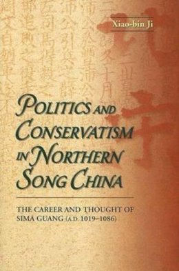 Xiao-Bin Ji - Politics and Conservatism in Northern Song China: The Career and Thought of Sima Guang (1019-1086) - 9789629961831 - V9789629961831