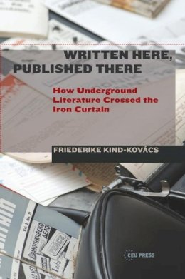 Friederike Kind-Kovács - Written Here, Published There: How Underground Literature Crossed the Iron Curtain - 9789633860229 - V9789633860229