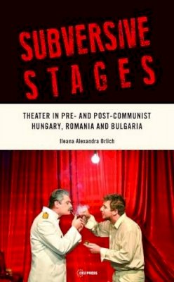 Ileana Alexandra Orlich - Subversive Stages: Theater in Pre- and Post- Communist Hungary, Romania, and Bulgaria - 9789633861165 - V9789633861165