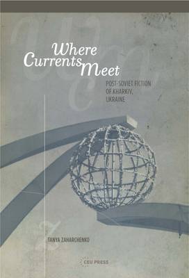 Tanya Zaharchenko - Where Currents Meet: Post-Soviet Fiction of Kharkiv, Ukraine - 9789633861196 - V9789633861196