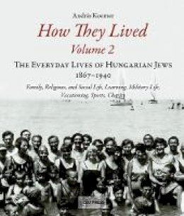 Andras Koerner - How They Lived (Volume 2): The Everyday Lives of Hungarian Jews, 1867-1940: Family, Religious, and Social Life, Learning, Military Life, Vacationing, Sports, Charity - 9789633861745 - V9789633861745