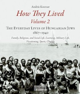 Andras Koerner - How They Lived (Volume 2): The Everyday Lives of Hungarian Jews, 1867-1940: Family, Religious, and Social Life, Learning, Military Life, Vacationing, Sports, Charity - 9789633861752 - V9789633861752