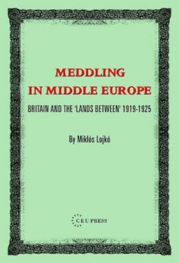 Miklos Lojkó - Meddling In Middle Europe: Britain And The 'Lands Between' 1919-1925 - 9789637326370 - V9789637326370