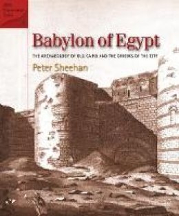 Peter Sheehan - Babylon of Egypt: The Archaeology of Old Cairo and the Origins of the City (Revised Edition) (American Research Center in Egypt Conservation) - 9789774167317 - 9789774167317