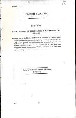  - Freeholders. Returns of the Number of Freeholders in Each County in Ireland Entitled to vote at the Election of Members of Parliament,in Classes,as now entered onto the Roll or Register: distinguishing the number of 40 s. of £20.of £50 and upwardsad dist -  - KEX0309485