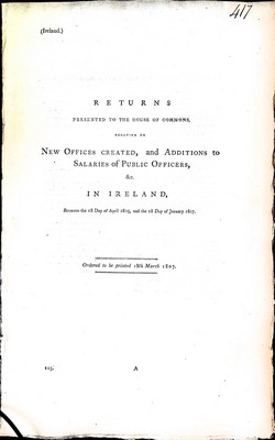  - Returns Presented to the House of Commonsrelated to the New Offices Created, and Additions to Salaries of Public Officers in Ireland between the 1st day of April 1805 and 13th March 1807 -  - KEX0309683