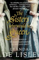 Leanda De Lisle - The Sisters Who Would Be Queen: The tragedy of Mary, Katherine and Lady Jane Grey - 9780007219063 - V9780007219063