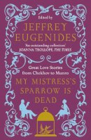 J (Ed) Eugenides - My Mistress’s Sparrow is Dead: Great Love Stories from Chekhov to Munro - 9780007291106 - KSG0014916