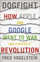Fred Vogelstein - Dogfight: How Apple and Google Went to War and Started a Revolution - 9780007524969 - KTG0009834