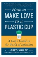 Greg Wolfe - How to Make Love to a Plastic Cup: A Guy´s Guide to the World of Infertility - 9780061859489 - V9780061859489