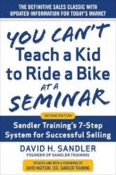 David Sandler - You Can’t Teach a Kid to Ride a Bike at a Seminar, 2nd Edition: Sandler Training’s 7-Step System for Successful Selling - 9780071847827 - V9780071847827