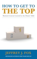 Jeffrey J. Fox - How to Get to the Top: Business lessons learned at the dinner table - 9780091935429 - V9780091935429