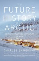 Charles Emmerson - The Future History of the Arctic: How Climate, Resources and Geopolitics are Reshaping the North and Why it Matters to the World - 9780099523536 - V9780099523536