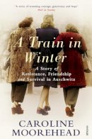 Caroline Moorehead - A Train in Winter: A Story of Resistance, Friendship and Survival in Auschwitz - 9780099523895 - V9780099523895