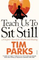 Tim Parks - Teach Us to Sit Still: A Sceptic's Search for Health and Healing - 9780099548881 - V9780099548881