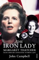 John Campbell - The Iron Lady: Margaret Thatcher: From Grocer’s Daughter to Iron Lady - 9780099575160 - 9780099575160