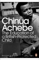 Chinua Achebe - The Education of a British-protected Child - 9780141043616 - V9780141043616
