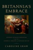 Caroline Shaw - Britannia´s Embrace: Modern Humanitarianism and the Imperial Origins of Refugee Relief - 9780190200985 - V9780190200985