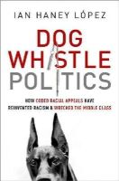 Ian Haney López - Dog Whistle Politics: How Coded Racial Appeals Have Reinvented Racism and Wrecked the Middle Class - 9780190229252 - V9780190229252