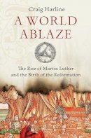 Craig Harline - A World Ablaze: The Rise of Martin Luther and the Birth of the Reformation - 9780190275181 - V9780190275181