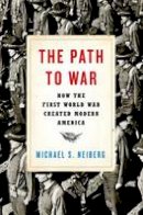 Michael S. Neiberg - The Path to War: How the First World War Created Modern America - 9780190464967 - V9780190464967