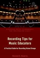 Ronald E. Kearns - Recording Tips for Music Educators: A Practical Guide for Recording School Groups (Essential Music Technology: The Prestissimo Series) - 9780190465230 - V9780190465230