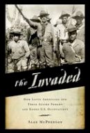 Alan McPherson - The Invaded: How Latin Americans and Their Allies Fought and Ended U.S. Occupations - 9780190498764 - V9780190498764