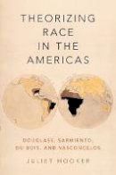 Juliet Hooker - Theorizing Race in the Americas: Douglass, Sarmiento, Du Bois, and Vasconcelos - 9780190633691 - V9780190633691