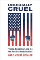 Marc Morje Howard - Unusually Cruel: Prisons, Punishment, and the Real American Exceptionalism - 9780190659349 - V9780190659349