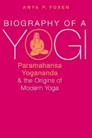 Anya P. Foxen - Biography of a Yogi: Paramahansa Yogananda and the Origins of Modern Yoga - 9780190668051 - V9780190668051