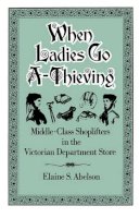 Elaine S. Abelson - When Ladies Go A-Thieving: Middle-Class Shoplifters in the Victorian Department Store - 9780195071429 - V9780195071429