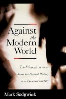 Mark J. Sedgwick - Against the Modern World: Traditionalism and the Secret Intellectual History of the Twentieth Century - 9780195152975 - V9780195152975