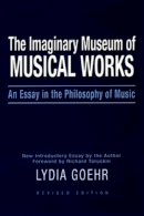 Lydia Goehr - The Imaginary Museum of Musical Works: An Essay in the Philosophy of Music - 9780195324785 - V9780195324785