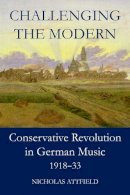 Nicholas Attfield - Challenging the Modern: Conservative Revolution in German Music, 1918-1933 - 9780197266137 - V9780197266137