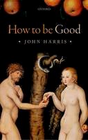 John Harris - How to be Good: The Possibility of Moral Enhancement - 9780198707592 - V9780198707592