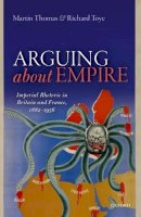 Martin Thomas - Arguing about Empire: Imperial Rhetoric in Britain and France, 1882-1956 - 9780198749196 - V9780198749196