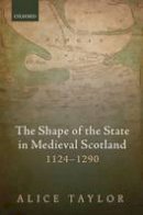 Alice Taylor - The Shape of the State in Medieval Scotland, 1124-1290 (Oxford Studies in Medieval European History) - 9780198749202 - V9780198749202