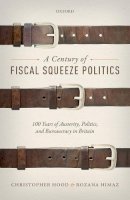 Christopher Hood - A Century of Fiscal Squeeze Politics: 100 Years of Austerity, Politics, and Bureaucracy in Britain - 9780198779612 - V9780198779612