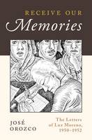 Jose Orozco - Receive Our Memories: The Letters of Luz Moreno, 1950-1952 - 9780199340439 - V9780199340439