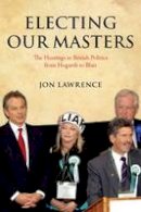 Jon Lawrence - Electing Our Masters: The Hustings in British Politics from Hogarth to Blair - 9780199550128 - V9780199550128