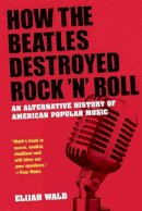 Elijah Wald - How The Beatles Destroyed Rock ´n´ Roll: An Alternative History of American Popular Music - 9780199756971 - V9780199756971