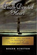 Roger Scruton - Death-Devoted Heart: Sex and the Sacred in Wagner´s Tristan and Isolde - 9780199928088 - V9780199928088