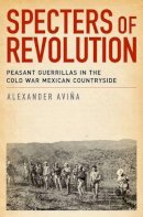 Alexander Avina - Specters of Revolution: Peasant Guerrillas in the Cold War Mexican Countryside - 9780199936595 - V9780199936595