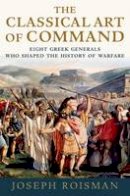 Joseph Roisman - The Classical Art of Command: Eight Greek Generals Who Shaped the History of Warfare - 9780199985821 - V9780199985821