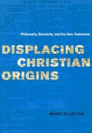 Ward Blanton - Displacing Christian Origins: Philosophy, Secularity, and the New Testament (Religion and Postmodernism) - 9780226056906 - V9780226056906