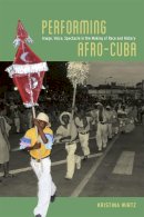 Kristina Wirtz - Performing Afro-Cuba: Image, Voice, Spectacle in the Making of Race and History - 9780226119052 - V9780226119052